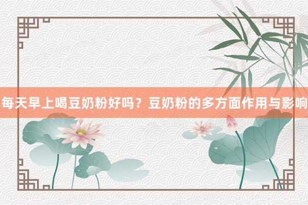 每天早上喝豆奶粉好吗？豆奶粉的多方面作用与影响