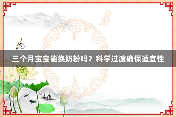 三个月宝宝能换奶粉吗？科学过渡确保适宜性