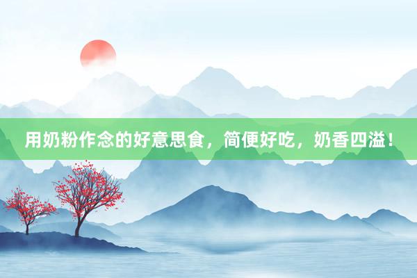 用奶粉作念的好意思食，简便好吃，奶香四溢！
